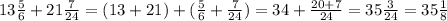 13\frac{5}{6} +21\frac{7}{24}=(13+21)+(\frac{5}{6}+\frac{7}{24})=34+\frac{20+7}{24}=35\frac{3}{24}=35\frac{1}{8}