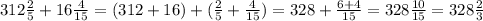 312\frac{2}{5} +16\frac{4}{15}=(312+16)+(\frac{2}{5}+\frac{4}{15})=328+\frac{6+4}{15}=328\frac{10}{15}=328\frac{2}{3}