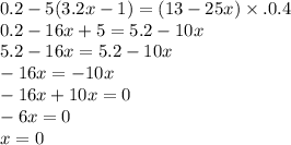 0.2 - 5(3.2x - 1) = (13 - 25x) \times .0.4 \\ 0.2 - 16x + 5 = 5.2 - 10x \\ 5.2 - 16x = 5.2 - 10x \\ - 16x = - 10x \\ - 16x + 10x = 0 \\ - 6x = 0 \\ x = 0