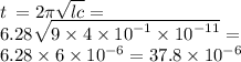 t \: = 2\pi \sqrt{lc} = \\ 6.28 \sqrt{9 \times 4 \times {10}^{ - 1} \times {10}^{ - 11} } = \\ 6.28 \times 6 \times {10}^{ - 6} = 37.8 \times {10}^{ - 6}