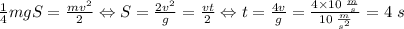 \frac{1}{4}mgS=\frac{mv^{2}}{2} \Leftrightarrow S=\frac{2v^{2}}{g}=\frac{vt}{2} \Leftrightarrow t=\frac{4v}{g}=\frac{4\times 10\;\frac{m}{s} }{10\; \frac{m}{s^{2}} }=4\;s