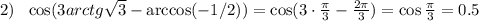 2)~~ \cos (3arctg \sqrt{3} -\arccos(-1/2))=\cos(3\cdot \frac{\pi}{3}- \frac{2 \pi }{3})=\cos \frac{\pi}{3}=0.5 