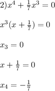 2)x^{4}+\frac{1}{7}x^{3}=0\\\\x^{3}(x+\frac{1}{7})=0\\\\x_{3}=0\\\\x+\frac{1}{7}=0\\\\x_{4}=-\frac{1}{7}