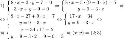 \displaystyle 1)\; \left \{ {{8 \cdot x-3 \cdot y-7=0} \atop {3 \cdot x+y-9=0}} \right. \Leftrightarrow \left \{ {{8 \cdot x-3 \cdot (9-3 \cdot x)=7} \atop {y=9-3 \cdot x}} \right. \Leftrightarrow \\\\\Leftrightarrow \left \{ {{8 \cdot x-27+9 \cdot x=7} \atop {y=9-3 \cdot x}} \right. \Leftrightarrow \left \{ {{17 \cdot x=34} \atop {y=9-3 \cdot x}} \right. \Leftrightarrow \\\\\Leftrightarrow \left \{ {{x=34:17=2} \atop {y=9-3 \cdot 2=9-6=3}} \right. \Leftrightarrow (x; y)=(2; 3).