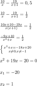 \frac{10}{x}-\frac{19}{x+1}=0,5\\\\\frac{10}{x}-\frac{19}{x+1}=\frac{1}{2}\\\\\frac{10x+10-19x}{x(x+1)} =\frac{1}{2}\\\\\frac{-9x+10}{x^{2}+x }=\frac{1}{2}\\\\\left \{ {{x^{2}+x=-18x+20 } \atop {x\neq0;x\neq-1}} \right.\\\\x^{2} +19x-20=0\\\\x_{1}=-20\\\\x_{2}=1