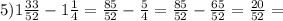 5)1 \frac{33}{52} - 1 \frac{1}{4} = \frac{85}{52} - \frac{5}{4} = \frac{85}{52} - \frac{65}{52} = \frac{20}{52} =