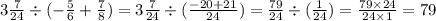 3 \frac{7}{24} \div ( - \frac{5}{6} + \frac{7}{8} ) = 3 \frac{7}{24} \div ( \frac{ - 20 + 21}{24} ) = \frac{79}{24} \div ( \frac{1}{24} ) = \frac{79 \times 24}{24 \times 1} = 79