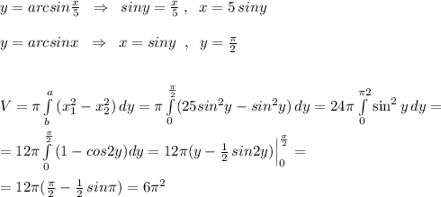 y=arcsin\frac{x}{5}\; \; \Rightarrow \; \; siny=\frac{x}{5}\; ,\; \; x=5\, siny\\\\y=arcsinx\; \; \Rightarrow \; \; x=siny\; \; ,\; \; y=\frac{\pi}{2}\\\\\\V=\pi \int\limits^a_b\, (x_1^2-x_2^2)\, dy=\pi \int\limits^{\frac{\pi}{2}}_0(25sin^2y-sin^2y)\, dy=24\pi \int\limits^{\gtav{\pi}{2}}_0\sin^2y \, dy=\\\\=12\pi \int\limits^{\frac{\pi}{2}}_0\, (1-cos2y)dy=12\pi (y-\frac{1}{2}\, sin2y)\Big |_0^{\frac{\pi}{2}}=\\\\=12\pi (\frac{\pi}{2}-\frac{1}{2}\, sin\pi )=6\pi ^2