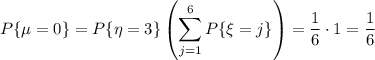 P\{\mu=0\}=P\{\eta=3\}\left(\displaystyle \sum^6_{j=1}P\{\xi=j\}\right)=\dfrac{1}{6}\cdot 1=\dfrac{1}{6}