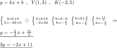 y=kx+b\; \; ,\; \; Y(1,3)\; \; ,\; \; K(-2,5)\\\\\\\left \{ {{3=k+b} \atop {5=-2k+b}} \right. \; \ominus \; \left \{ {{3=k+b} \atop {-2=3k}} \right.\; \left \{ {{b=3-k} \atop {k=-\frac{2}{3}}} \right.\; \left \{ {{b=3+\frac{2}{3}} \atop {k=-\frac{2}{3}}} \right. \; \left \{ {{b=\frac{11}{3}} \atop {k=-\frac{2}{3}}} \right. \; \; \Rightarrow \\\\\underline {y=-\frac{2}{3}\, x+ \frac{11}{3}\; }\\\\\underline {3y=-2x+11}