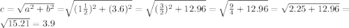 c = \sqrt{a {}^{2} + {b}^{2} } = \sqrt[]{(1 \frac{1}{2} ) {}^{2} + (3.6 {})^{2} } = \sqrt{( \frac{3}{2}) {}^{2} +12.96 } = \sqrt{ \frac{9}{4} + 12.96} = \sqrt{2.25 + 12.96} = \sqrt{15.21} = 3.9