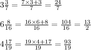 3 \frac{3}{7} = \frac{7 \times 3 + 3}{7} = \frac{24}{7} \\ \\ 6 \frac{8}{16} = \frac{16 \times 6 + 8}{16} = \frac{104}{16} = \frac{13}{2} \\ \\ 4 \frac{ 17}{19} = \frac{19 \times 4 + 17}{19} = \frac{93}{19}