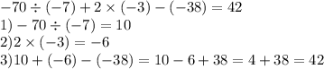 - 70 \div ( - 7) + 2 \times ( - 3) - ( - 38) = 42 \\ 1) - 70 \div ( - 7) = 10 \\ 2)2 \times ( - 3) = - 6 \\ 3)10 + ( - 6) - ( - 38) = 10 - 6 + 38 = 4 + 38 = 42