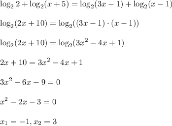 \displaystyle\large \log_2{2}+\log_2(x+5)=\log_2(3x-1)+\log_2(x-1)\\\\ \log_2(2x+10)=\log_2((3x-1)\cdot(x-1))\\\\ \log_2(2x+10)=\log_2(3x^2-4x+1)\\\\ 2x+10=3x^2-4x+1\\\\ 3x^2-6x-9=0\\\\ x^2-2x-3=0\\\\ x_1=-1, x_2=3