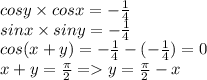 cosy \times cosx = - \frac{1}{4} \\ sinx \times siny = - \frac{1}{4} \\ cos(x + y) = - \frac{1}{4} - ( - \frac{1}{4} ) = 0 \\ x + y = \frac{\pi}{2} = y = \frac{\pi}{2} - x