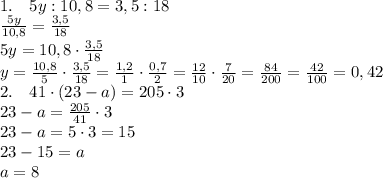 1.\quad5y : 10,8=3,5:18\\\frac{5y}{10,8}=\frac{3,5}{18}\\5y=10,8\cdot\frac{3,5}{18}\\y=\frac{10,8}5\cdot\frac{3,5}{18}=\frac{1,2}{1}\cdot\frac{0,7}2=\frac{12}{10}\cdot\frac{7}{20}=\frac{84}{200}=\frac{42}{100}=0,42\\ 2.\quad41\cdot ( 23-a) =205\cdot3\\23-a=\frac{205}{41}\cdot3\\23-a=5\cdot3=15\\23-15=a\\a=8