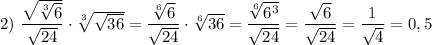 2)\ \dfrac{\sqrt{\sqrt[3]{6} }}{\sqrt{24} } \cdot \sqrt[3]{\sqrt{36} } = \dfrac{\sqrt[6]{6} }{\sqrt{24} } \cdot \sqrt[6]{36} } = \dfrac{\sqrt[6]{6^3} }{\sqrt{24} } = \dfrac{\sqrt{6} }{\sqrt{24} } = \dfrac{1}{\sqrt{4} } =0,5