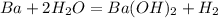 Ba + 2H_2O = Ba(OH)_2 + H_2