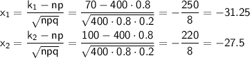 \sf x_1=\dfrac{k_1-np}{\sqrt{npq}}=\dfrac{70-400\cdot0.8}{\sqrt{400\cdot0.8\cdot0.2}}=-\dfrac{250}{8}=-31.25\\ \\ x_2=\dfrac{k_2-np}{\sqrt{npq}}=\dfrac{100-400\cdot0.8}{\sqrt{400\cdot0.8\cdot0.2}}=-\dfrac{220}{8}=-27.5