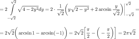 =\displaystyle 2\int\limits^{\sqrt{2}}_{-\sqrt{2}}\sqrt{4-2y^2}dy=2\cdot\dfrac{1}{\sqrt{2}}\bigg(y\sqrt{2-y^2}+2\arcsin\frac{y}{\sqrt{2}}\bigg)\bigg|^{\sqrt{2}}_{-\sqrt{2}}=\\ \\ \\ =2\sqrt{2}\bigg(\arcsin1-\arcsin(-1)\bigg)=2\sqrt{2}\bigg[\dfrac{\pi}{2}-\bigg(-\dfrac{\pi}{2}\bigg)\bigg]=2\pi\sqrt{2}