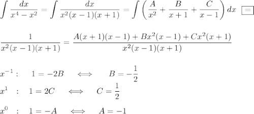 \displaystyle \int\frac{dx}{x^4-x^2}=\int\frac{dx}{x^2(x-1)(x+1)}=\int\left(\frac{A}{x^2}+\frac{B}{x+1}+\frac{C}{x-1}\right)dx~~\boxed{=}\\ \\ \\ \frac{1}{x^2(x-1)(x+1)}=\frac{A(x+1)(x-1)+Bx^2(x-1)+Cx^2(x+1)}{x^2(x-1)(x+1)}\\ \\ \\ x^{-1}:~~~~ 1=-2B~~~~\Longleftrightarrow~~~~~B=-\frac{1}{2}\\ x^1~~:~~~1=2C~~~~\Longleftrightarrow~~~~ C=\frac{1}{2}\\ \\ x^0~~:~~~1=-A~~~~\Longleftrightarrow~~~~A=-1