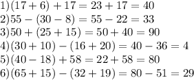 1)(17 + 6) + 17 = 23 + 17 = 40 \\ 2)55 - (30 - 8) = 55 - 22 = 33 \\ 3)50 + (25 + 15) = 50 + 40 = 90 \\ 4)(30 + 10) - (16 + 20) =40 - 36 = 4 \\ 5)(40 - 18) + 58 = 22 + 58 = 80 \\ 6)(65 + 15) - (32 + 19) = 80 - 51 = 29