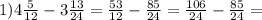 1)4 \frac{5}{12} - 3 \frac{13}{24} = \frac{53}{12} - \frac{85}{24} = \frac{106}{24} - \frac{85}{24} =