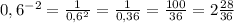 0,6^{-2} = \frac{1}{0,6^2} = \frac{1}{0,36} = \frac{100}{36} = 2 \frac{28}{36}