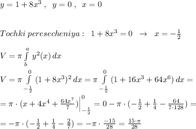 y=1+8x^3\; ,\; \; y=0\; ,\; \; x=0\\\\\\Tochki\; peresecheniya:\; \; 1+8x^3=0\; \; \to \; \; x=-\frac{1}{2}\\\\V=\pi \int\limits^a_b\, y^2(x)\, dx\\\\V=\pi \int\limits^0_{-\frac{1}{2}}\, (1+8x^3)^2\, dx=\pi \int\limits^0_{-\frac{1}{2}}\, (1+16x^3+64x^6)\, dx=\\\\=\pi \cdot (x+4x^4+\frac{64x^7}{7})\Big |_{-\frac{1}{2}}^0=0-\pi \cdot (-\frac{1}{2}+\frac{1}{4}-\frac{64}{7\cdot 128})=\\\\=-\pi \cdot (-\frac{1}{2}+\frac{1}{4}-\frac{2}{7})=-\pi \cdot \frac{-15}{28}=\frac{15\cdot \pi }{28}