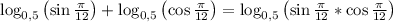 \log_{0,5}\left(\sin{\frac{\pi}{12}}\right)+\log_{0,5}\left(\cos{\frac{\pi}{12}}\right)=\log_{0,5}\left(\sin{\frac{\pi}{12}}*\cos{\frac{\pi}{12}\right)