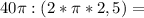  40\pi:(2*\pi*2,5)=