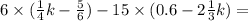 6 \times ( \frac{1}{4} k - \frac{5}{6} ) - 15 \times (0.6 - 2 \frac{1}{3} k) =