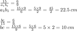 \frac{15}{a _{1}b _{1}} = \frac{6}{9} \\ a _{1}b _{1} = \frac{15 \times 9}{6} = \frac{5 \times 9}{2} = \frac{45}{2} = 22.5 \: cm \\ \\ \frac{bc}{15} = \frac{6}{9} \\ bc = \frac{15 \times 6}{9} = \frac{5 \times 6}{3} = 5 \times 2 = 10 \: cm