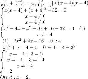 \frac{x}{x+4}+\frac{x+4}{x-4}=\frac{32}{(x+4)(x-4)}|*(x+4)(x-4)\\\begin{Bmatrix}x(x-4)+(x+4)^2-32=0\\x-4\neq 0\\x+4\neq0\end{matrix}\\\begin{Bmatrix}\begin{matrix}x^2-4x+x^2+8x+16-32=0&(1)\end{matrix}\\x\neq \pm 4\end{matrix}\\\begin{matrix}(1)&2x^2+4x-16=0|:4\end{matrix}\\\begin{matrix}\frac{1}{2}x^2+x-4=0&D=1+8=3^2\end{matrix}\\\begin{Bmatrix}\begin{bmatrix}x=-1+3=2\\x=-1-3=-4\end{matrix}\\x\neq \pm 4\end{matrix}\\x=2\\Otvet:x=2.