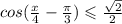 cos( \frac{x}{4} - \frac{\pi}{3} ) \leqslant \frac{ \sqrt{2} }{2}