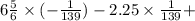 6 \frac{5}{6} \times ( - \frac{1}{139} ) - 2.25 \times \frac{1}{139} +