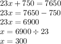 23x + 750 = 7650 \\ 23x = 7650 - 750 \\ 23x = 6900 \\ x = 6900 \div 23 \\ x = 300