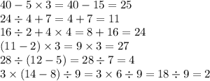 40 - 5 \times 3 = 40 - 15 = 25 \\ 24 \div 4 + 7 = 4 + 7 = 11 \\ 16 \div 2 + 4 \times 4 = 8 + 16 = 24 \\ (11 - 2) \times 3 = 9 \times 3 = 27 \\ 28 \div (12 - 5) = 28 \div 7 = 4 \\ 3 \times (14 - 8) \div 9 = 3 \times 6 \div 9 = 18 \div 9 = 2