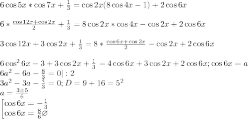 6\cos{5x}*\cos{7x}+\frac{1}{3}=\cos{2x}(8\cos{4x}-1)+2\cos{6x}\\\\6*\frac{\cos{12x}+\cos{2x}}{2}+\frac{1}{3}=8\cos{2x}*\cos{4x}-\cos{2x}+2\cos{6x}\\\\3\cos{12x}+3\cos{2x}+\frac{1}{3}=8*\frac{\cos{6x}+\cos{2x}}{2}-\cos{2x}+2\cos{6x}\\\\6\cos^2{6x}-3+3\cos{2x}+\frac{1}{3}=4\cos{6x}+3\cos{2x}+2\cos{6x};\cos{6x}=a\\6a^2-6a-\frac{8}{3}=0|:2\\3a^2-3a-\frac{4}{3}=0;D=9+16=5^2\\a=\frac{3\pm 5}{6}\\\begin{bmatrix}\cos{6x}=-\frac{1}{3}\\\cos{6x}=\frac{8}{6}\varnothing\end{matrix}\\