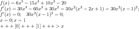 \displaystyle f(x)=6x^5-15x^4+10x^3-20\\f'(x)=30x^4-60x^3+30x^2=30x^2(x^2-2x+1)=30x^2(x-1)^2; \\ f'(x)=0; \;\;\; 30x^2(x-1)^2=0; \\ x=0;x=1\\ +++[0]+++[1]+++x