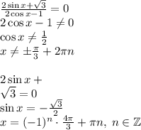 \frac{2\sin x+\sqrt3}{2\cos x-1}=0\\2\cos x-1\neq0\\\cos x\neq\frac12\\x\neq\pm\frac\pi3+2\pi n\\\\2\sin x+\\\sqrt3=0\\\sin x=-\frac{\sqrt3}2\\x=(-1)^n\cdot\frac{4\pi}3+\pi n,\;n\in\mathbb{Z}