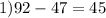 1)92 - 47 = 45