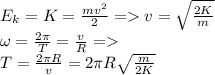 E_{k} = K = \frac{mv^2}{2} = v = \sqrt{\frac{2K}{m}}\\\omega = \frac{2\pi}{T} = \frac{v}{R} =\\T = \frac{2\pi R}{v} = 2\pi R\sqrt{\frac{m}{2K}}