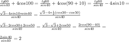  \frac{tg60}{sin40}+4cos100= \frac{tg60}{sin40}+4cos(90+10)= \frac{tg60}{sin40}-4sin10= \\ \\ \frac{ \sqrt{3}-4sin10*sin40 }{sin40}= \frac{ \sqrt{3}-4* \frac{1}{2}(cos30-cos50) }{sin40} \\ \\ \frac{ \sqrt{3}-2cos30+2cos50}{sin40}= \frac{ \sqrt{3}- \sqrt{3}+2cos50}{sin40}= \frac{2cos(90-40)}{sin40}= \\ \\ \frac{2sin40}{sin40}= 2