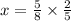 x = \frac{5}{8} \times \frac{2}{5}