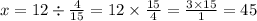 x = 12 \div \frac{4}{15} = 12 \times \frac{15}{4} = \frac{3 \times 15}{1} = 45