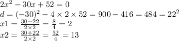 2 {x}^{2} - 30x + 52 = 0 \\ d = ( - 30)^{2} - 4 \times 2 \times 52 = 900 - 416 = 484 = {22}^{2} \\ x1 = \frac{30 - 22}{2 \times 2} = \frac{8}{4} = 2 \\ x2 = \frac{30 + 22}{2 \times 2} = \frac{52}{4} = 13