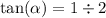 \tan( \alpha ) = 1 \div 2