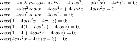 cosx - 2*2sinx cos x* sin x - 4 ( cos^{2} x-sin^{2} x) -4sin^{2}x =0;\\cosx-4 sin^{2} xcosx -4cos^{2} x+4sin^{2} x-4sin^{2} x=0;\\cosx-4 sin^{2} xcosx -4cos^{2} x =0;\\cosx( 1-4sin^{2} x-4cosx)=0;\\cosx ( 1- 4(1-cos^{2} x) -4cosx)=0;\\cosx( 1-4+4cos^{2} x - 4cosx)=0;\\cosx( 4cos^{2} x-4cosx-3) =0;