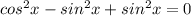 cos ^2x-sin^2x+ sin^2x=0